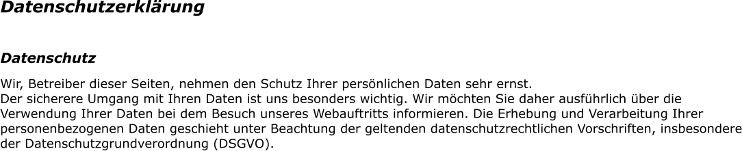 Datenschutzerklrung Datenschutz Wir, Betreiber dieser Seiten, nehmen den Schutz Ihrer persnlichen Daten sehr ernst.  Der sicherere Umgang mit Ihren Daten ist uns besonders wichtig. Wir mchten Sie daher ausfhrlich ber die Verwendung Ihrer Daten bei dem Besuch unseres Webauftritts informieren. Die Erhebung und Verarbeitung Ihrer personenbezogenen Daten geschieht unter Beachtung der geltenden datenschutzrechtlichen Vorschriften, insbesondere der Datenschutzgrundverordnung (DSGVO).